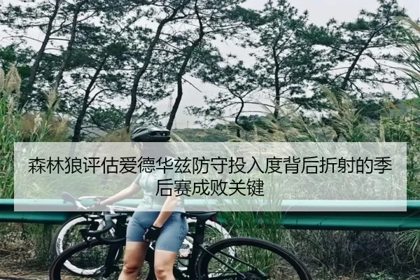 森林狼评估爱德华兹防守投入度背后折射的季后赛成败关键