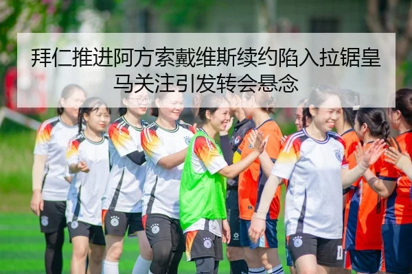 拜仁推进阿方索戴维斯续约陷入拉锯皇马关注引发转会悬念