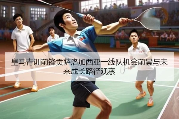 皇马青训前锋贡萨洛加西亚一线队机会前景与未来成长路径观察