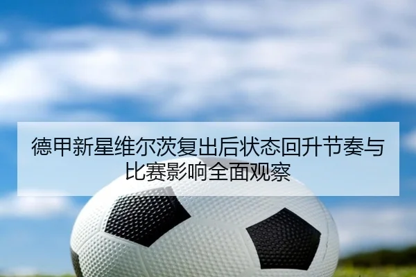 德甲新星维尔茨复出后状态回升节奏与比赛影响全面观察