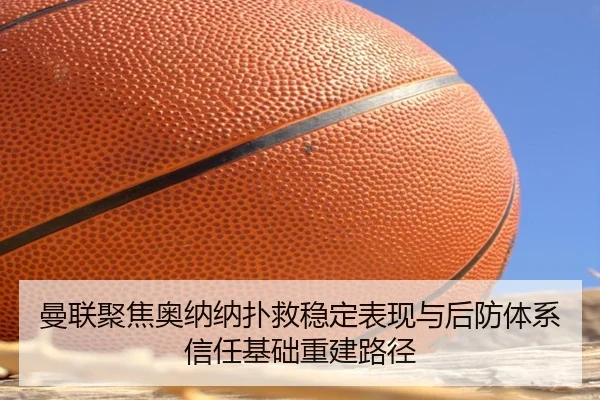 曼联聚焦奥纳纳扑救稳定表现与后防体系信任基础重建路径
