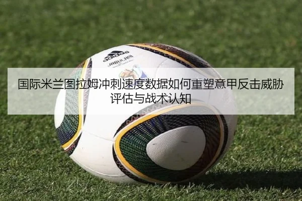 国际米兰图拉姆冲刺速度数据如何重塑意甲反击威胁评估与战术认知 | kaiyun