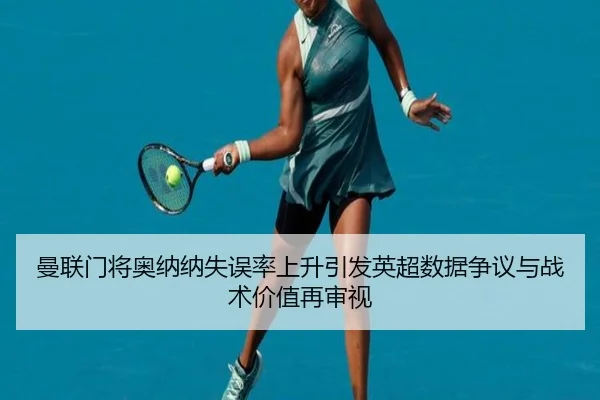 曼联门将奥纳纳失误率上升引发英超数据争议与战术价值再审视