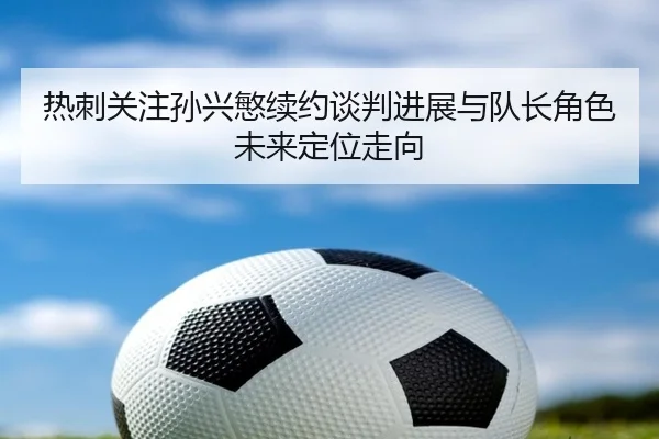 热刺关注孙兴慜续约谈判进展与队长角色未来定位走向 | kaiyun